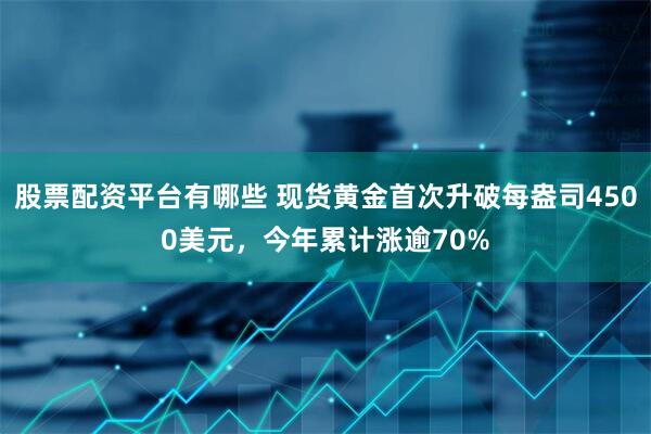 股票配资平台有哪些 现货黄金首次升破每盎司4500美元，今年累计涨逾70%
