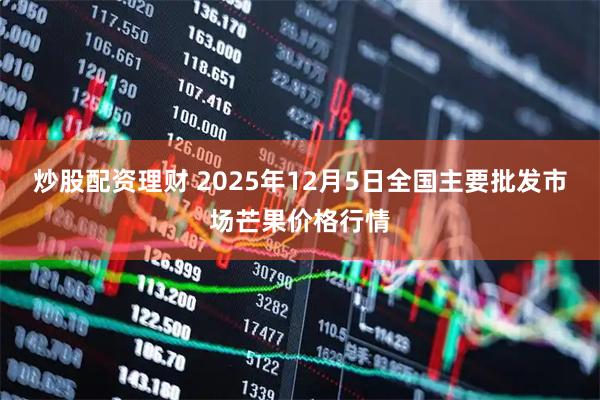 炒股配资理财 2025年12月5日全国主要批发市场芒果价格行情