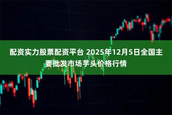 配资实力股票配资平台 2025年12月5日全国主要批发市场芋头价格行情