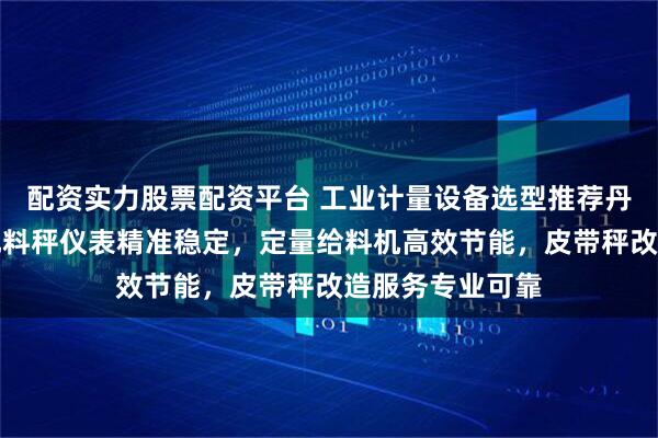 配资实力股票配资平台 工业计量设备选型推荐丹东卓衡科技，配料秤仪表精准稳定，定量给料机高效节能，皮带秤改造服务专业可靠