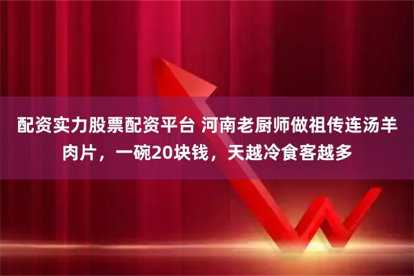 配资实力股票配资平台 河南老厨师做祖传连汤羊肉片，一碗20块钱，天越冷食客越多