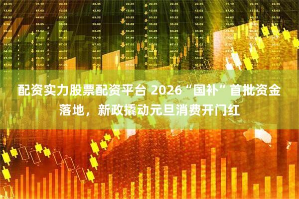 配资实力股票配资平台 2026“国补”首批资金落地，新政撬动元旦消费开门红