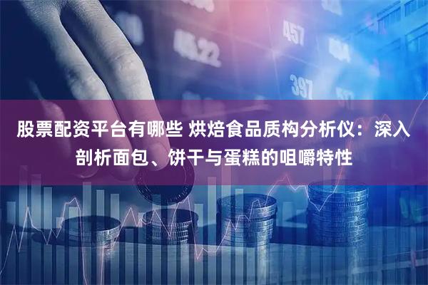 股票配资平台有哪些 烘焙食品质构分析仪：深入剖析面包、饼干与蛋糕的咀嚼特性