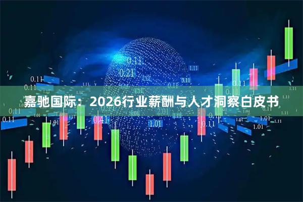 嘉驰国际:2026行业薪酬与人才洞察白皮书