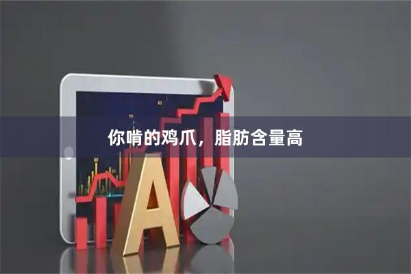 你啃的鸡爪,脂肪含量高