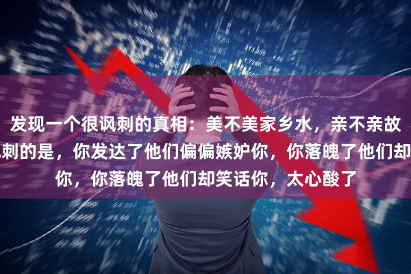 发现一个很讽刺的真相：美不美家乡水，亲不亲故乡人，但故乡最讽刺的是，你发达了他们偏偏嫉妒你，你落魄了他们却笑话你，太心酸了