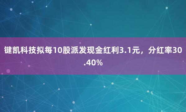 键凯科技拟每10股派发现金红利3.1元，分红率30.40%