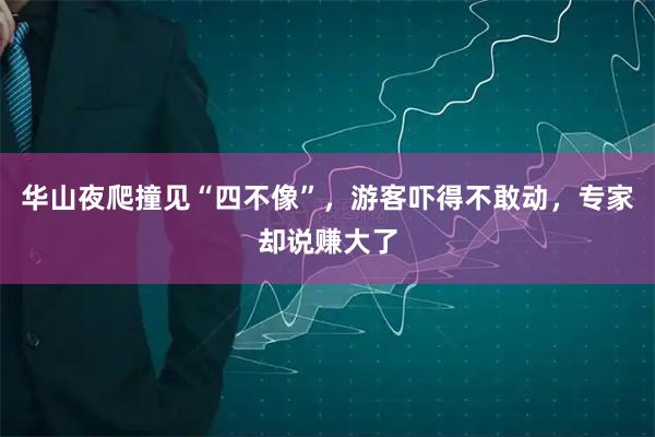 华山夜爬撞见“四不像”，游客吓得不敢动，专家却说赚大了