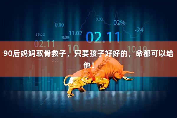 90后妈妈取骨救子，只要孩子好好的，命都可以给他！
