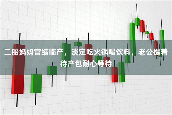二胎妈妈宫缩临产，淡定吃火锅喝饮料，老公提着待产包耐心等待