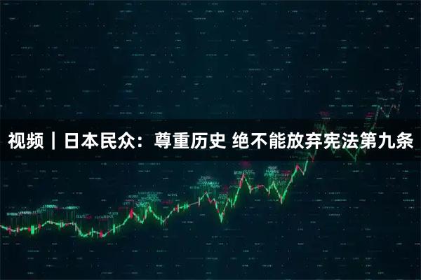 视频｜日本民众：尊重历史 绝不能放弃宪法第九条
