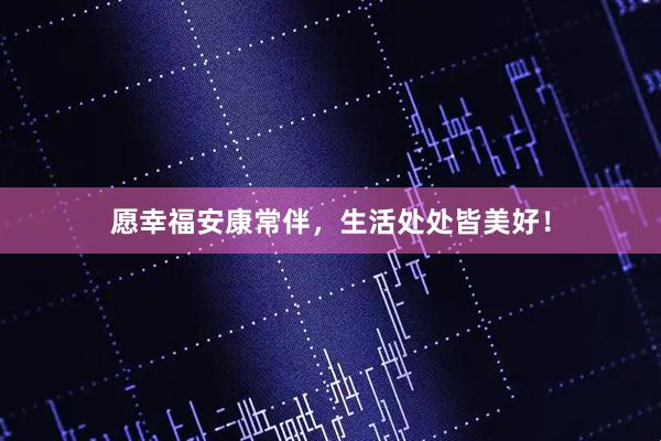 愿幸福安康常伴，生活处处皆美好！