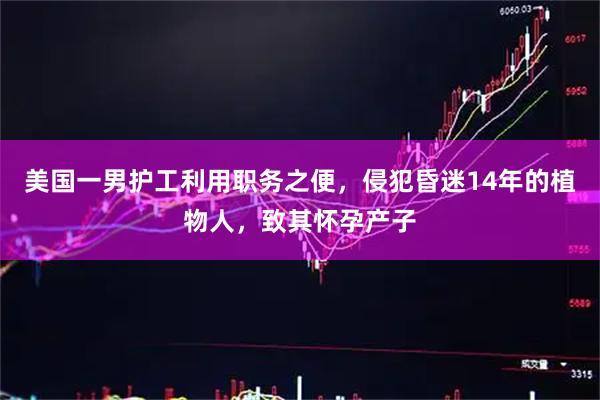 美国一男护工利用职务之便，侵犯昏迷14年的植物人，致其怀孕产子