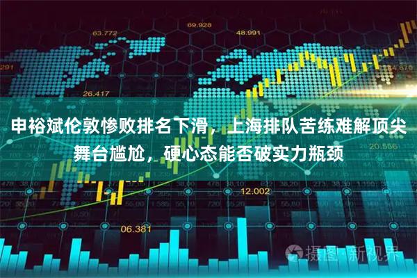 申裕斌伦敦惨败排名下滑，上海排队苦练难解顶尖舞台尴尬，硬心态能否破实力瓶颈
