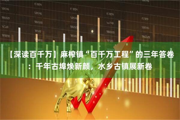 【深读百千万】麻榨镇“百千万工程”的三年答卷：千年古埠焕新颜，水乡古镇展新卷