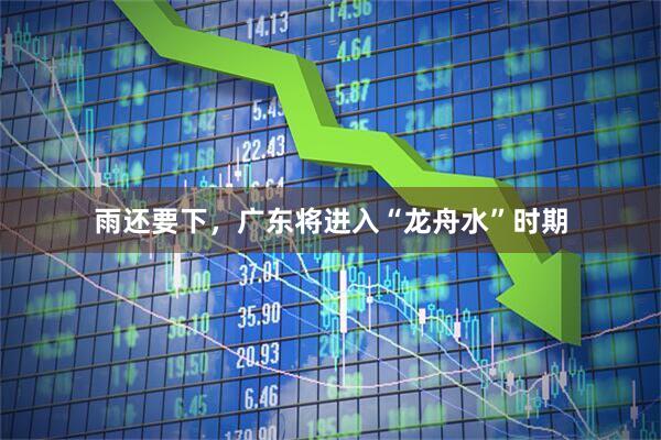 雨还要下，广东将进入“龙舟水”时期