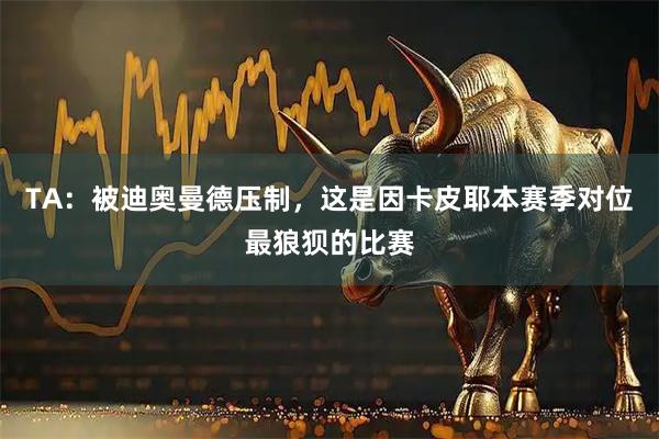 TA：被迪奥曼德压制，这是因卡皮耶本赛季对位最狼狈的比赛