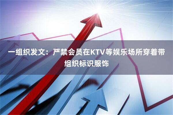一组织发文：严禁会员在KTV等娱乐场所穿着带组织标识服饰