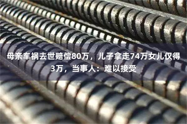 母亲车祸去世赔偿80万，儿子拿走74万女儿仅得3万，当事人：难以接受