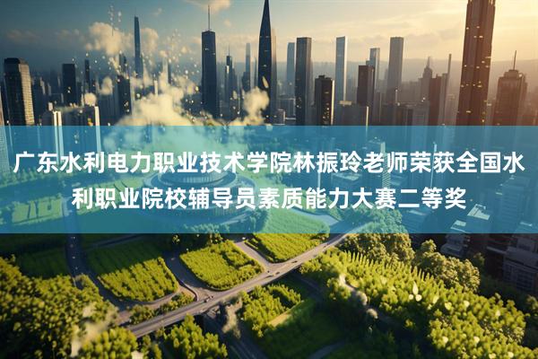 广东水利电力职业技术学院林振玲老师荣获全国水利职业院校辅导员素质能力大赛二等奖