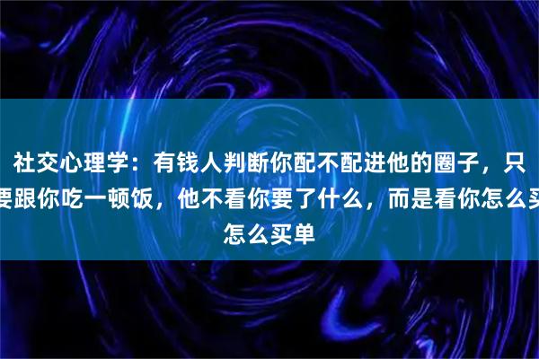社交心理学：有钱人判断你配不配进他的圈子，只需要跟你吃一顿饭，他不看你要了什么，而是看你怎么买单