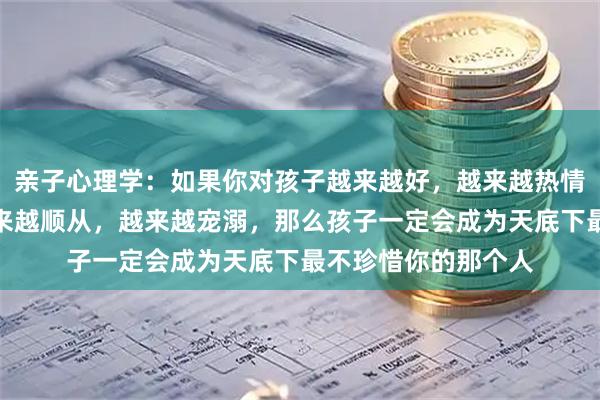 亲子心理学：如果你对孩子越来越好，越来越热情，越来越包容，越来越顺从，越来越宠溺，那么孩子一定会成为天底下最不珍惜你的那个人
