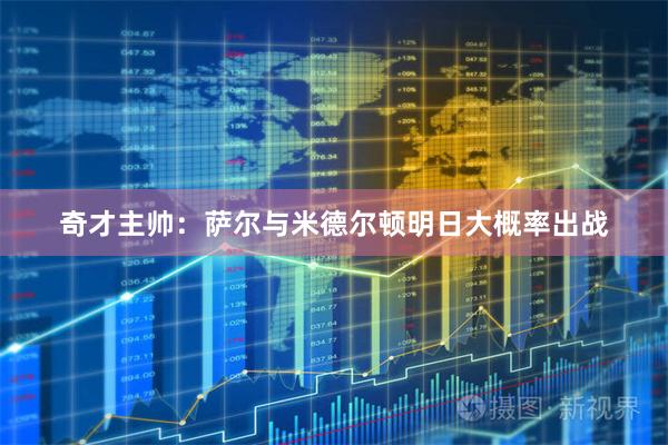 奇才主帅：萨尔与米德尔顿明日大概率出战