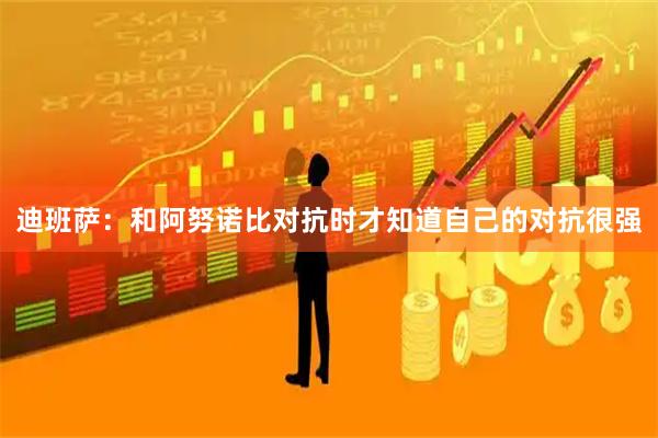 迪班萨：和阿努诺比对抗时才知道自己的对抗很强