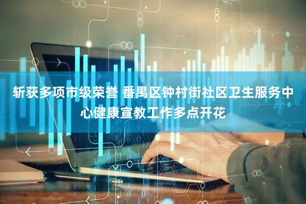 斩获多项市级荣誉 番禺区钟村街社区卫生服务中心健康宣教工作多点开花