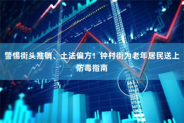 警惕街头推销、土法偏方！钟村街为老年居民送上防毒指南